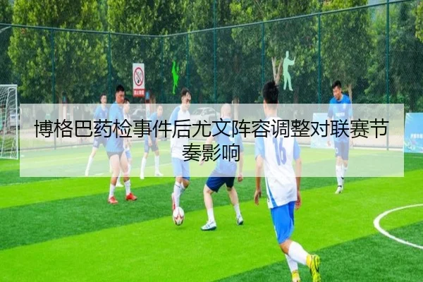 博格巴药检事件后尤文阵容调整对联赛节奏影响